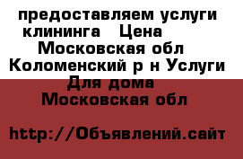 предоставляем услуги клининга › Цена ­ 100 - Московская обл., Коломенский р-н Услуги » Для дома   . Московская обл.